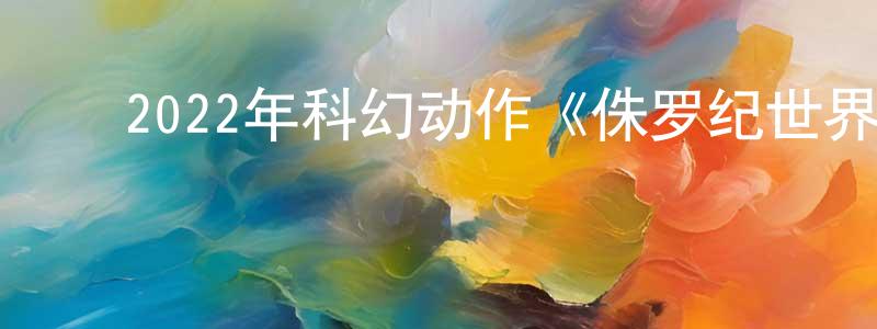 ﻿曹新林的网络影视资源,﻿2022年科幻动作《侏罗纪世界3》BD中英双字迅雷下载_电影天堂